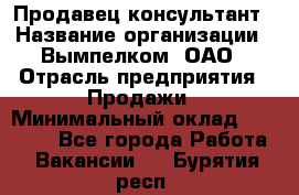 Продавец-консультант › Название организации ­ Вымпелком, ОАО › Отрасль предприятия ­ Продажи › Минимальный оклад ­ 20 000 - Все города Работа » Вакансии   . Бурятия респ.